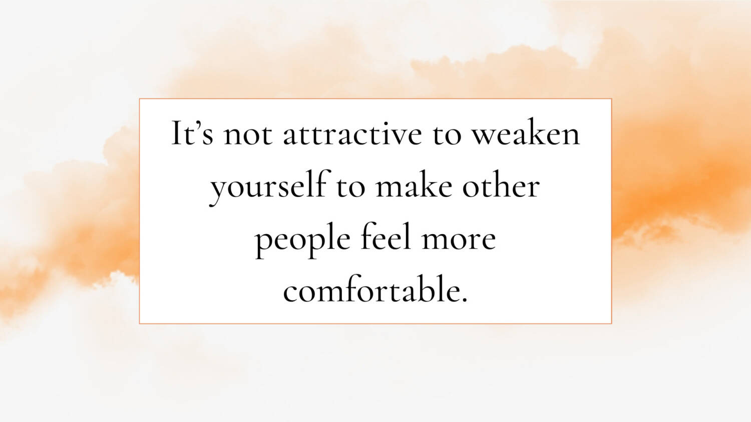 It’s not attractive to weaken yourself to make other people feel more comfortable.