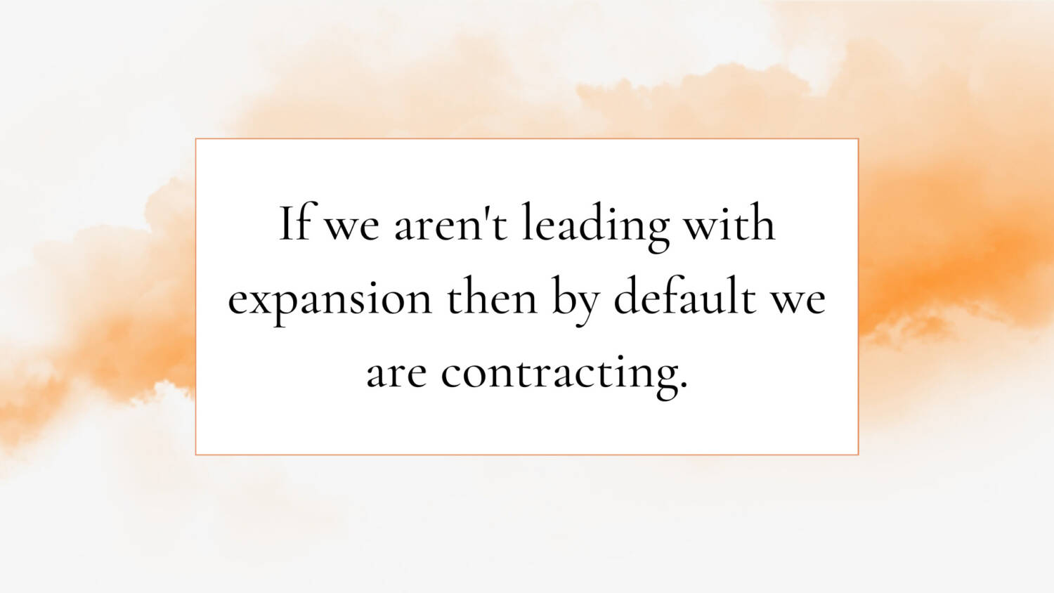 If we aren't leading with expansion then by default we are contracting.