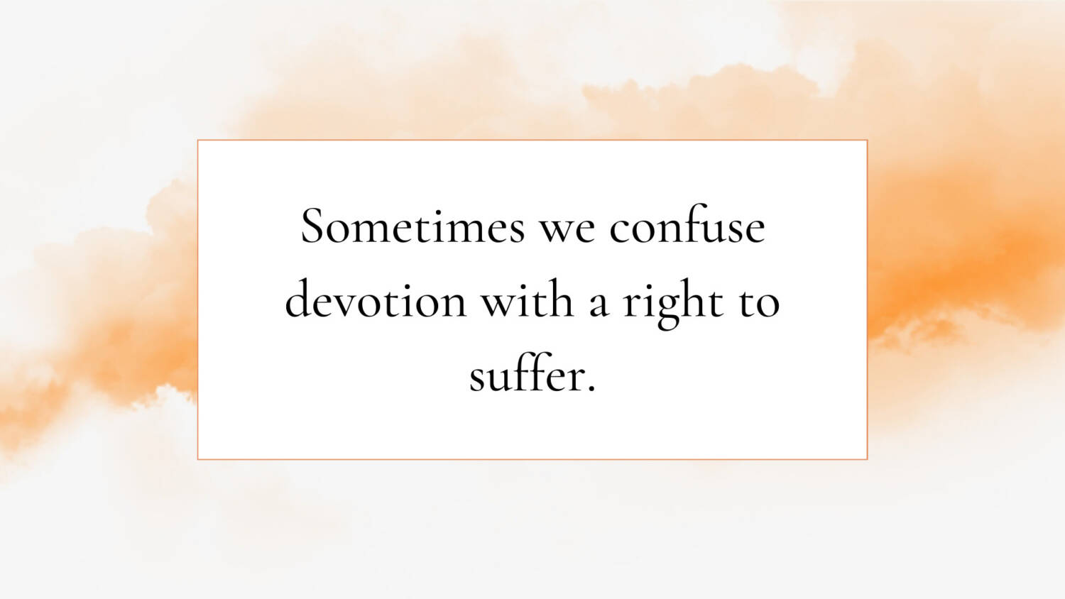 Sometimes we confuse devotion with a right to suffer.