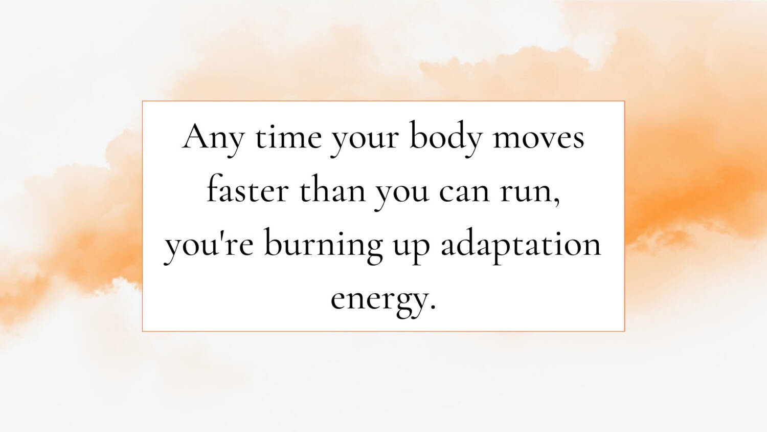 Any time your body moves faster than you can run, you're burning up adaptation energy.