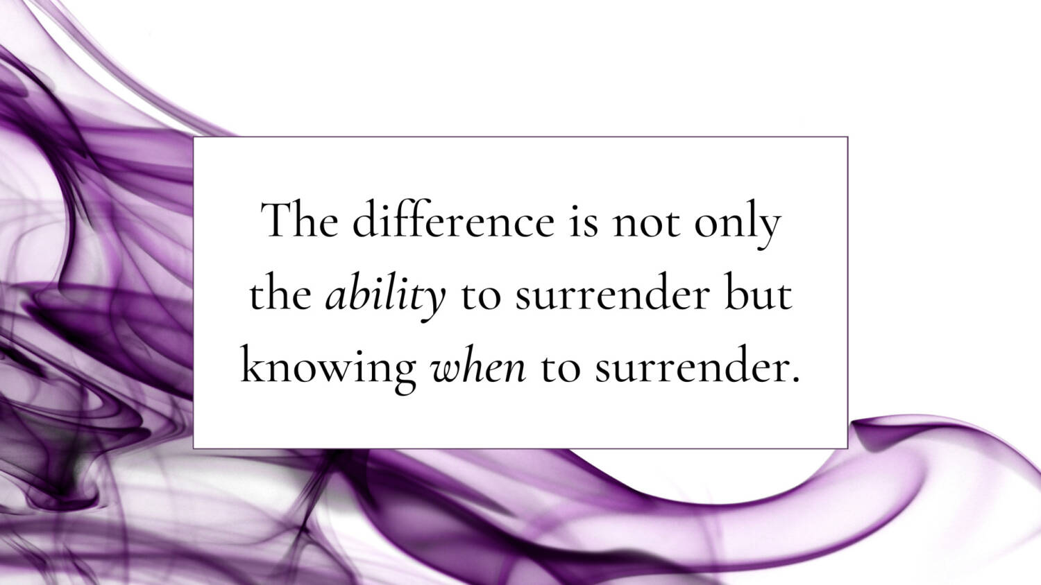The difference is not only the ability to surrender but knowing when to surrender.