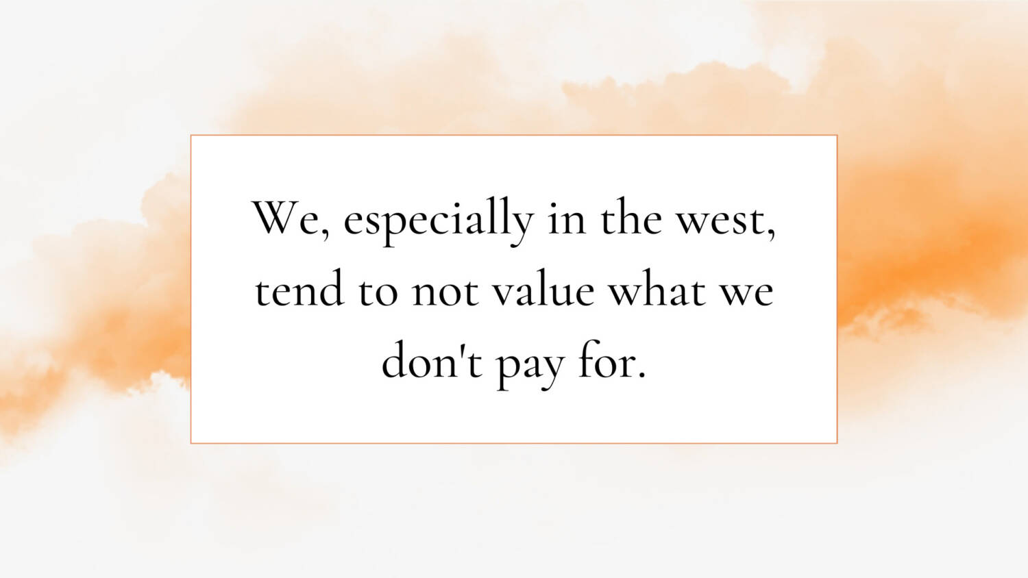 We, especially in the west, tend to not value what we don't pay for.