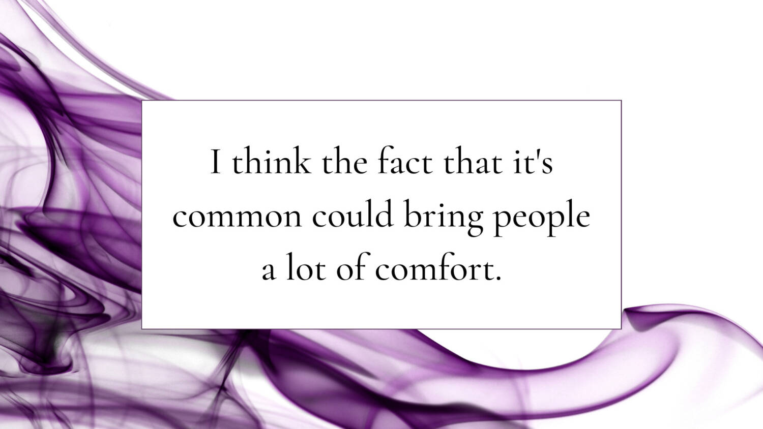 I think the fact that it's common could bring people a lot of comfort.