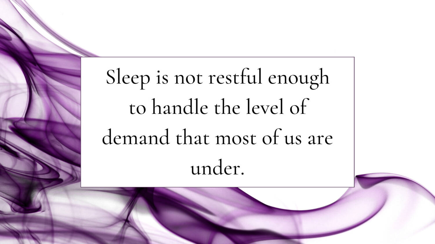 Sleep is not restful enough to handle the level of demand that most of us are under.
