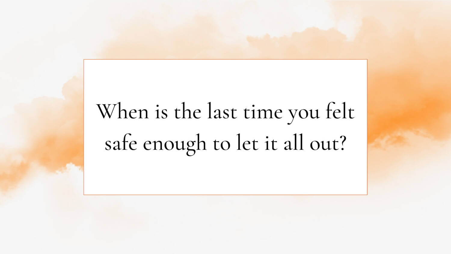 Feel safe enough to let it out.